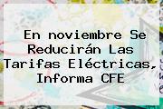 En <b>noviembre</b> Se Reducirán Las Tarifas Eléctricas, Informa CFE