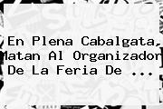 En Plena Cabalgata, Matan Al Organizador De La Feria De ...