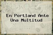 <b>En Portland Ante Una Multitud</b>