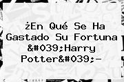¿En Qué Se Ha Gastado Su Fortuna '<b>Harry Potter</b>'?