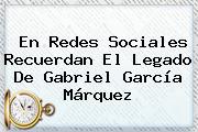 En Redes Sociales Recuerdan El Legado De <b>Gabriel García Márquez</b>