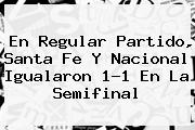 En Regular Partido, Santa Fe Y <b>Nacional</b> Igualaron 1-1 En La Semifinal