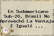 En <b>Sudamericano Sub</b>-<b>20</b>, Brasil No Aprovechó La Ventaja E Igualó ...