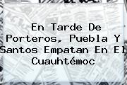 En Tarde De Porteros, <b>Puebla</b> Y <b>Santos</b> Empatan En El Cuauhtémoc
