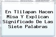 En Tlilapan Hacen Misa Y Explican Significado De Las Siete <b>Palabras</b>