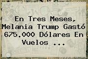 En Tres Meses, <b>Melania Trump</b> Gastó 675.000 Dólares En Vuelos ...
