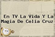 En TV La Vida Y La Magia De <b>Celia Cruz</b>
