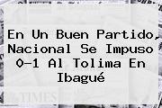 En Un Buen Partido, <b>Nacional</b> Se Impuso 0-1 Al Tolima En Ibagué