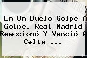 Ver en un duelo golpe a golpe real madrid reacciono y vencio a celta En Un Duelo Golpe A Golpe, <b>Real Madrid</b> Reaccionó Y Venció A Celta <b>...</b>