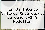 En Un Intenso Partido, <b>Once Caldas</b> Le Ganó 3-2 A Medellín