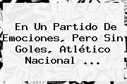 En Un Partido De Emociones, Pero Sin Goles, <b>Atlético Nacional</b> ...