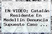 EN VIDEO: Catalán Residente En Medellín Denuncia Supuesto Caso <b>...</b>