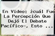 Ver en video cual fue la percepcion que dejo el debate pacifico esto En Video: ¿cuál Fue La Percepción Que Dejó El <b>Debate Pacífico</b>?, Esto ...