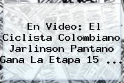 En Video: El Ciclista Colombiano <b>Jarlinson Pantano</b> Gana La Etapa 15 ...