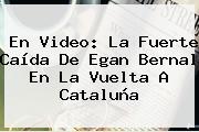En Video: La Fuerte Caída De <b>Egan Bernal</b> En La Vuelta A Cataluña