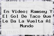 <b>En Video: Ramsey Y El Gol De Taco Que Le Da La Vuelta Al Mundo</b>