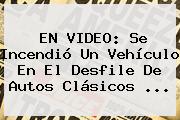 EN VIDEO: Se Incendió Un Vehículo En El <b>Desfile De Autos Clásicos</b> ...