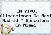 EN VIVO: Alineaciones De <b>Real Madrid</b> Y Barcelona En Miami