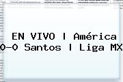 EN VIVO | <b>América</b> 0-0 <b>Santos</b> | Liga MX
