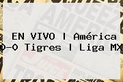 EN VIVO | <b>América</b> 0-0 <b>Tigres</b> | Liga MX