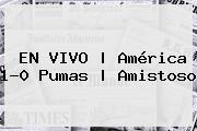 EN VIVO | <b>América</b> 1-0 <b>Pumas</b> | Amistoso