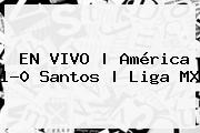 EN VIVO | <b>América</b> 1-0 <b>Santos</b> | Liga MX