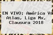 EN VIVO: <b>América Vs Atlas</b>, Liga Mx, Clausura 2018