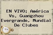 EN VIVO: <b>América Vs</b>. <b>Guangzhou</b> Evergrande, Mundial De Clubes