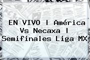 EN VIVO | <b>América Vs Necaxa</b> | Semifinales Liga MX