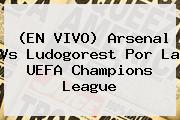 (EN VIVO) Arsenal Vs Ludogorest Por La <b>UEFA Champions League</b>