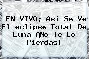 EN VIVO: Así Se Ve El <b>eclipse</b> Total De Luna ¡No Te Lo Pierdas!