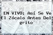 EN <b>VIVO</b>: Así Se Ve El Zócalo Antes Del <b>grito</b>