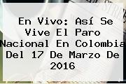En Vivo: Así Se Vive El <b>Paro Nacional</b> En Colombia Del 17 De Marzo De 2016