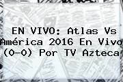 EN VIVO: <b>Atlas Vs América</b> 2016 En Vivo (0-0) Por TV Azteca