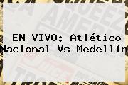 EN VIVO: <b>Atlético Nacional</b> Vs <b>Medellín</b>