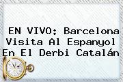 EN VIVO: <b>Barcelona</b> Visita Al Espanyol En El Derbi Catalán