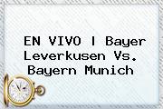 EN VIVO | <b>Bayer Leverkusen</b> Vs. Bayern Munich