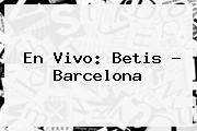 En Vivo: <b>Betis</b> - <b>Barcelona</b>