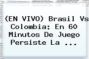 (EN <b>VIVO</b>) <b>Brasil Vs Colombia</b>: En 60 Minutos De Juego Persiste La ...