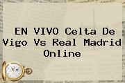 EN VIVO <b>Celta De Vigo Vs Real Madrid</b> Online