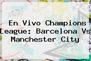 En Vivo Champions League: <b>Barcelona Vs Manchester City</b>