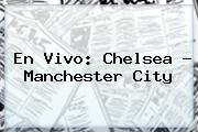 En Vivo: <b>Chelsea</b> - <b>Manchester City</b>