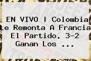 EN VIVO | <b>Colombia</b> Le Remonta A <b>Francia</b> El Partido. 3-2 Ganan Los ...