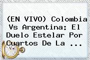 (EN <b>VIVO</b>) <b>Colombia Vs Argentina</b>: El Duelo Estelar Por Cuartos De La <b>...</b>