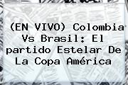 (EN <b>VIVO</b>) <b>Colombia Vs Brasil</b>: El <b>partido</b> Estelar De La Copa América