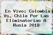 En <b>Vivo</b>: <b>Colombia</b> Vs. Chile Por Las Eliminatorias A Rusia 2018