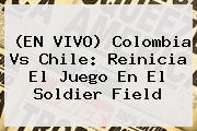 (EN VIVO) Colombia Vs Chile: Reinicia El Juego En El <b>Soldier Field</b>