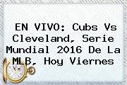 EN VIVO: <b>Cubs</b> Vs Cleveland, Serie Mundial 2016 De La MLB, Hoy Viernes
