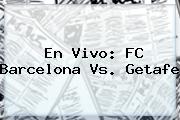 En Vivo: FC <b>Barcelona Vs. Getafe</b>