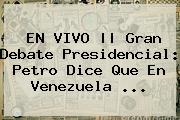 EN VIVO || Gran <b>Debate Presidencial</b>: Petro Dice Que En Venezuela ...